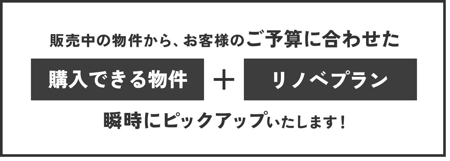 販売中の物件から、お客様のご予算に合わせた購入できる物件とリノベーションプランを瞬時にピックアップいたします！